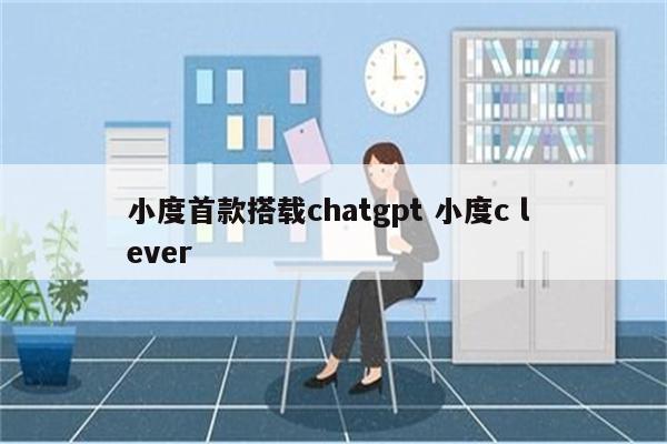 小度首款搭载chatgpt 小度c l ever