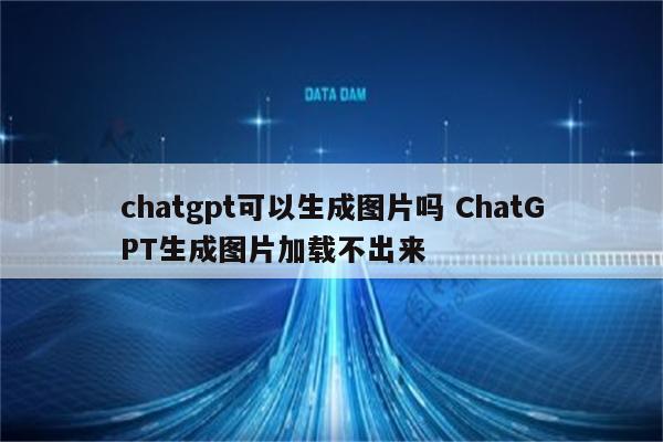 chatgpt可以生成图片吗 ChatGPT生成图片加载不出来