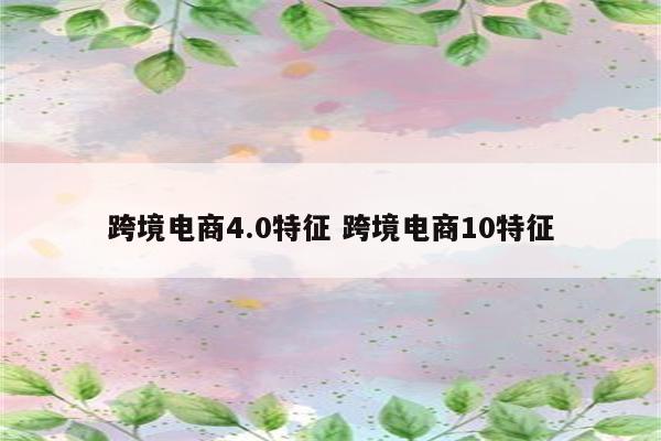 跨境电商4.0特征 跨境电商10特征