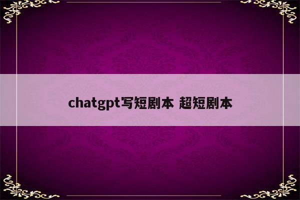 chatgpt写短剧本 超短剧本