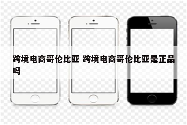 跨境电商哥伦比亚 跨境电商哥伦比亚是正品吗
