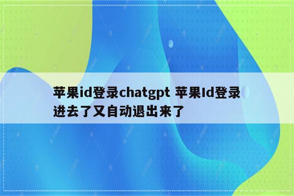 苹果id登录chatgpt 苹果Id登录进去了又自动退出来了