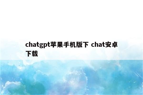 chatgpt苹果手机版下 chat安卓下载