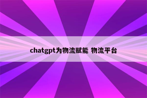 chatgpt为物流赋能 物流平台