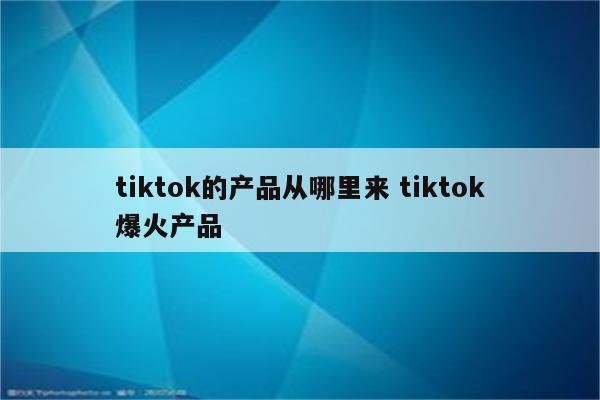 tiktok的产品从哪里来 tiktok爆火产品