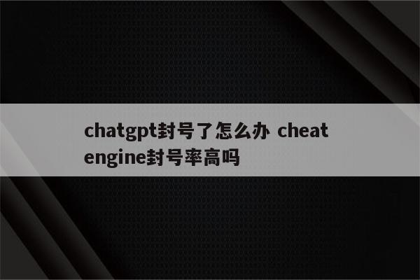 chatgpt封号了怎么办 cheat engine封号率高吗
