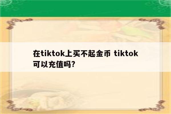 在tiktok上买不起金币 tiktok可以充值吗?
