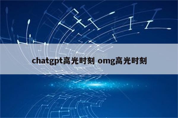 chatgpt高光时刻 omg高光时刻