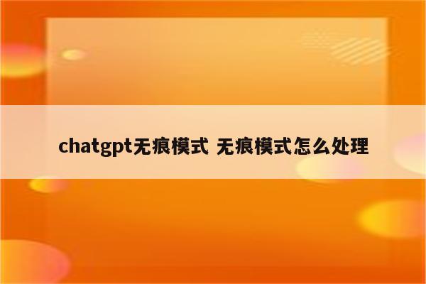 chatgpt无痕模式 无痕模式怎么处理