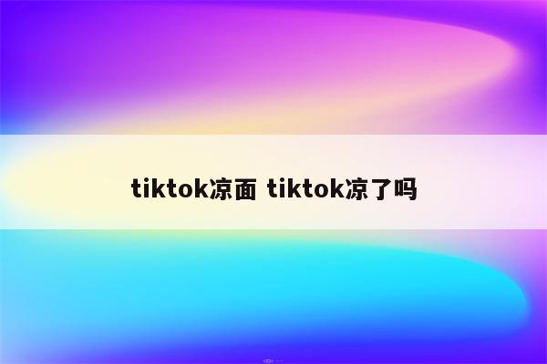 tiktok凉面 tiktok凉了吗