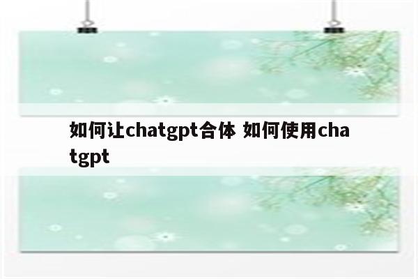 如何让chatgpt合体 如何使用chatgpt