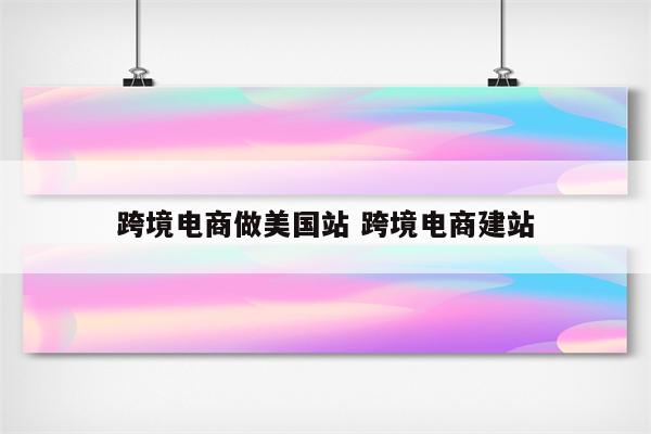 跨境电商做美国站 跨境电商建站