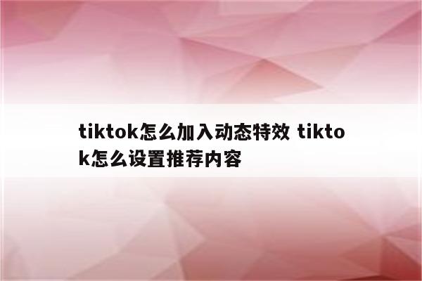 tiktok怎么加入动态特效 tiktok怎么设置推荐内容
