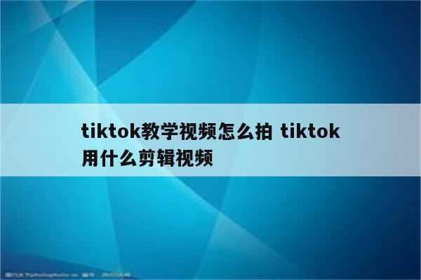 tiktok教学视频怎么拍 tiktok用什么剪辑视频