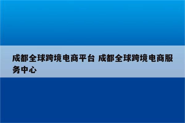 成都全球跨境电商平台 成都全球跨境电商服务中心