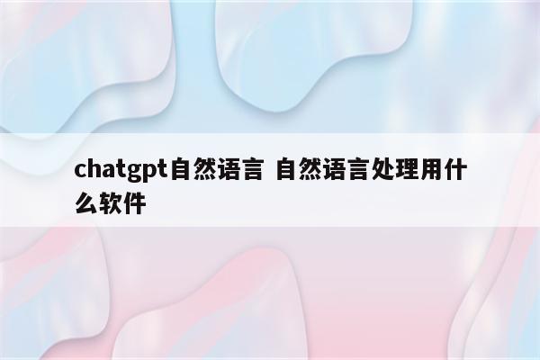 chatgpt自然语言 自然语言处理用什么软件