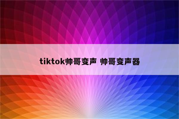 tiktok帅哥变声 帅哥变声器