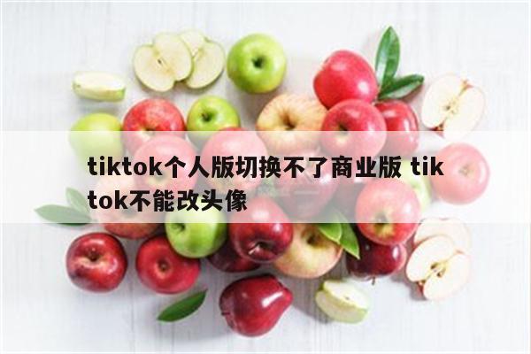 tiktok个人版切换不了商业版 tiktok不能改头像