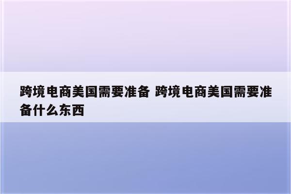 跨境电商美国需要准备 跨境电商美国需要准备什么东西
