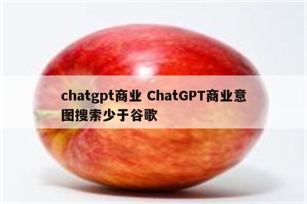 chatgpt商业 ChatGPT商业意图搜索少于谷歌