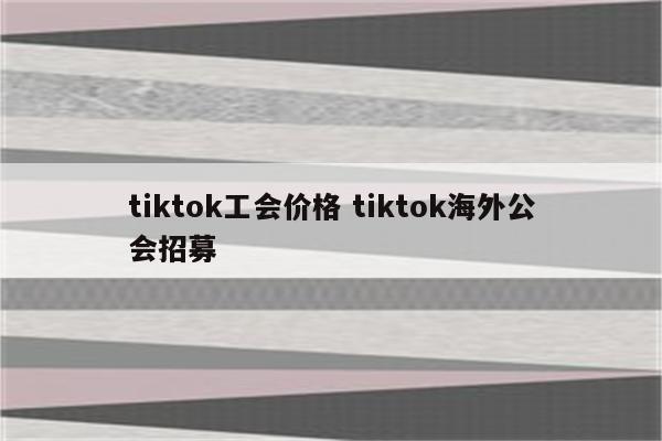 tiktok工会价格 tiktok海外公会招募