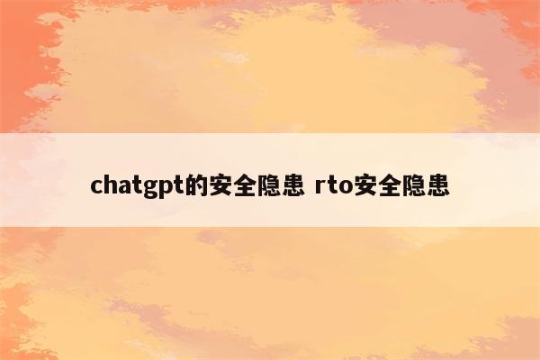 chatgpt的安全隐患 rto安全隐患