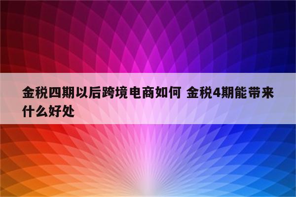 金税四期以后跨境电商如何 金税4期能带来什么好处