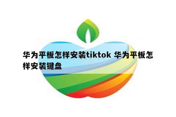 华为平板怎样安装tiktok 华为平板怎样安装键盘