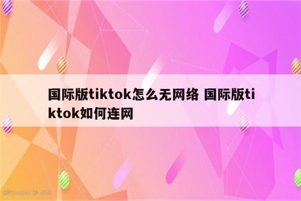 国际版tiktok怎么无网络 国际版tiktok如何连网
