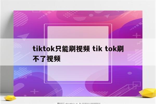 tiktok只能刷视频 tik tok刷不了视频