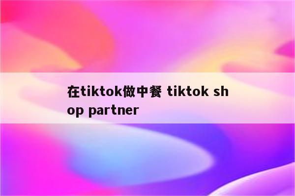 在tiktok做中餐 tiktok shop partner
