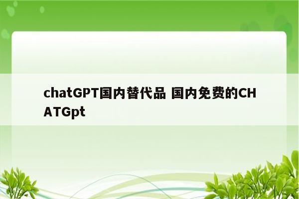 chatGPT国内替代品 国内免费的CHATGpt