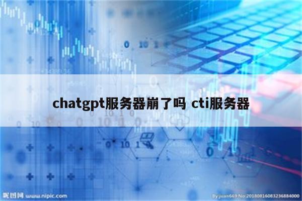 chatgpt服务器崩了吗 cti服务器