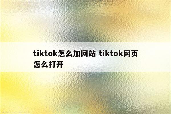 tiktok怎么加网站 tiktok网页怎么打开