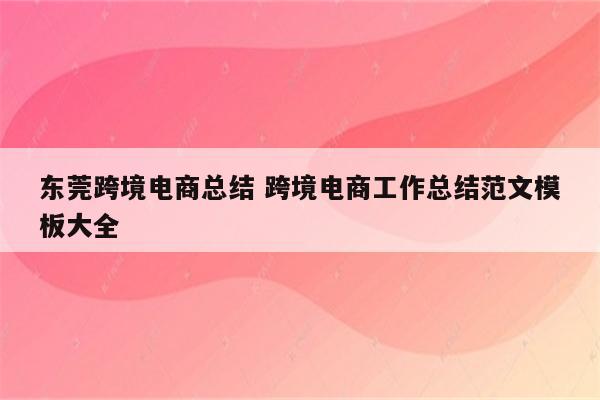 东莞跨境电商总结 跨境电商工作总结范文模板大全