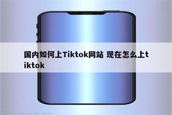 国内如何上Tiktok网站 现在怎么上tiktok