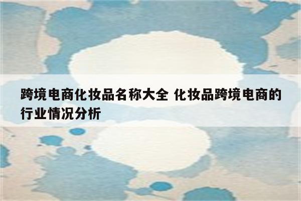 跨境电商化妆品名称大全 化妆品跨境电商的行业情况分析