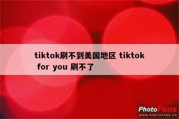 tiktok刷不到美国地区 tiktok for you 刷不了