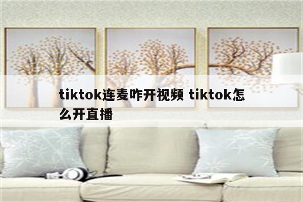 tiktok连麦咋开视频 tiktok怎么开直播