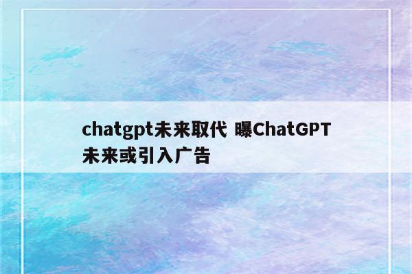 chatgpt未来取代 曝ChatGPT未来或引入广告