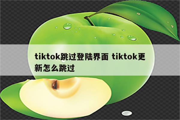 tiktok跳过登陆界面 tiktok更新怎么跳过