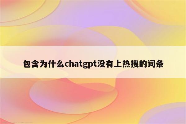 包含为什么chatgpt没有上热搜的词条