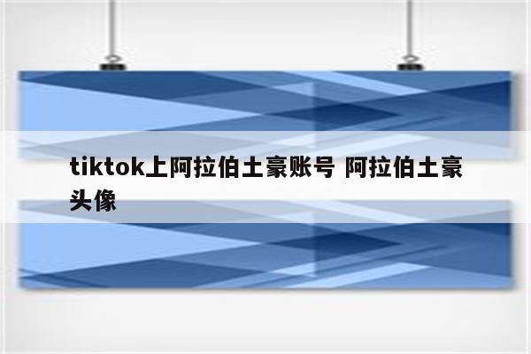 tiktok上阿拉伯土豪账号 阿拉伯土豪头像