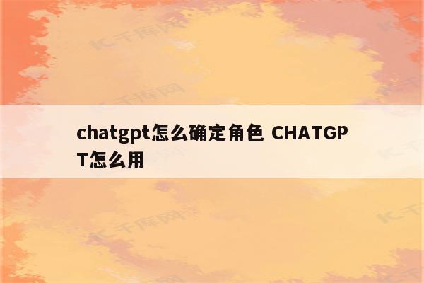 chatgpt怎么确定角色 CHATGPT怎么用