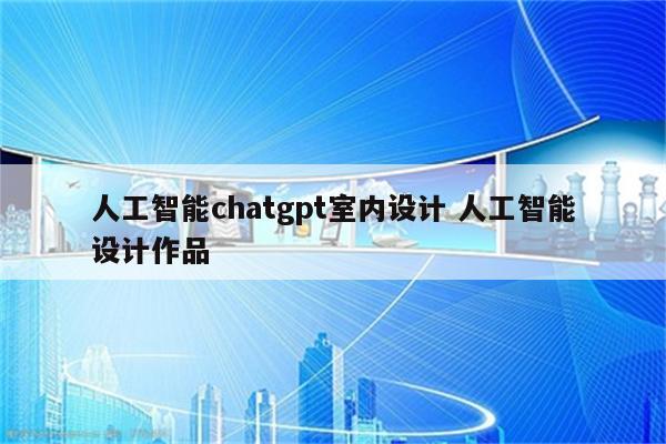 人工智能chatgpt室内设计 人工智能设计作品