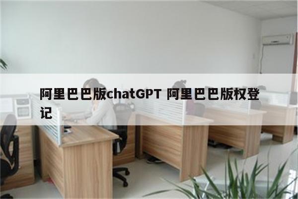 阿里巴巴版chatGPT 阿里巴巴版权登记