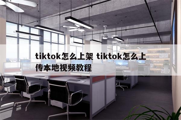 tiktok怎么上架 tiktok怎么上传本地视频教程