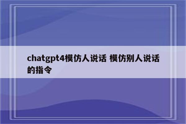 chatgpt4模仿人说话 模仿别人说话的指令