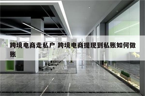 跨境电商走私户 跨境电商提现到私账如何做账