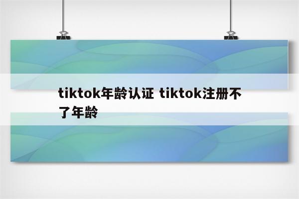 tiktok年龄认证 tiktok注册不了年龄